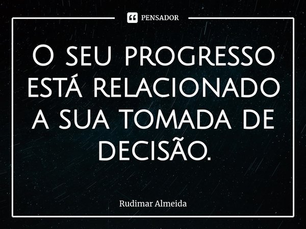 O seu progresso está relacionado a sua tomada de decisão.... Frase de Rudimar Almeida.