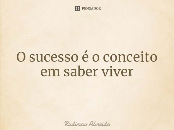 O sucesso é o conceito em saber viver⁠... Frase de Rudimar Almeida.
