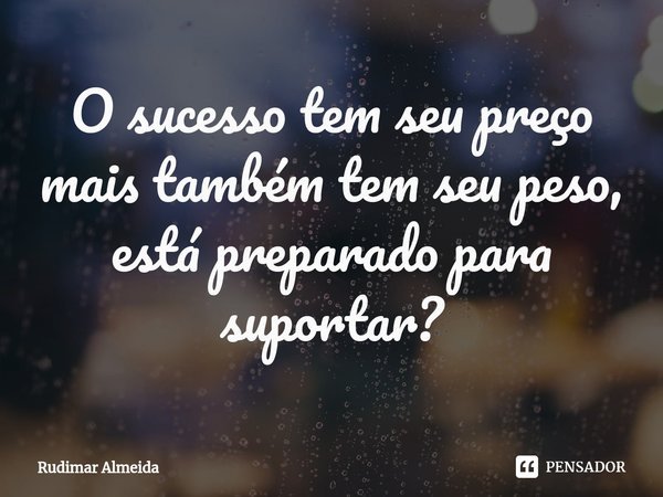 O sucesso tem seu preço mais também tem seu peso, está preparado para suportar?⁠... Frase de Rudimar Almeida.