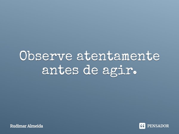 Observe atentamente antes de agir.⁠... Frase de Rudimar Almeida.