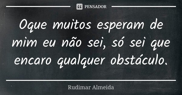 Oque muitos esperam de mim eu não sei, só sei que encaro qualquer obstáculo.... Frase de Rudimar Almeida.