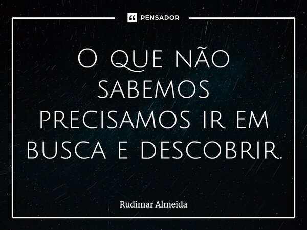 ⁠O que não sabemos precisamos ir em busca e descobrir.... Frase de Rudimar Almeida.