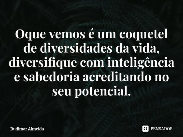Oque vemos é um coquetel de diversidades da vida, diversifique com inteligência e sabedoria⁠ acreditando no seu potencial.... Frase de Rudimar Almeida.