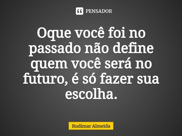 Oque você foi no passado não define quem você será no futuro, é só fazer sua escolha.⁠... Frase de Rudimar Almeida.