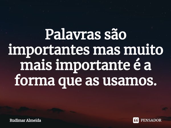 Palavras são importantes mas muito mais importante é a forma que as usamos⁠.... Frase de Rudimar Almeida.