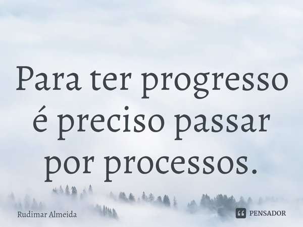 Para ter progresso é preciso passar por processos.⁠... Frase de Rudimar Almeida.