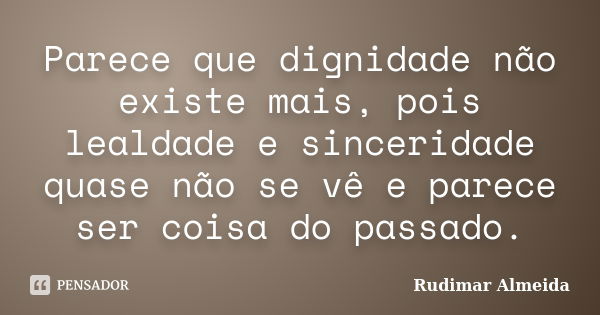 Parece que dignidade não existe mais, pois lealdade e sinceridade quase não se vê e parece ser coisa do passado.... Frase de Rudimar Almeida.