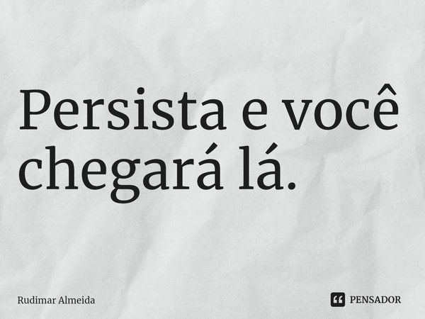 Persista e você chegará lá.⁠... Frase de Rudimar Almeida.