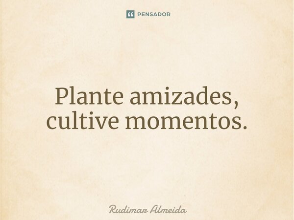Plante amizades, cultive momentos.⁠... Frase de Rudimar Almeida.