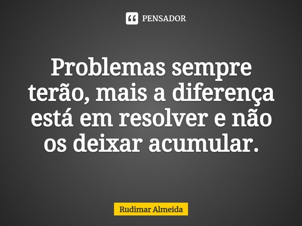 Problemas sempre terão, mais a diferença está em resolver e não os deixar acumular⁠.... Frase de Rudimar Almeida.