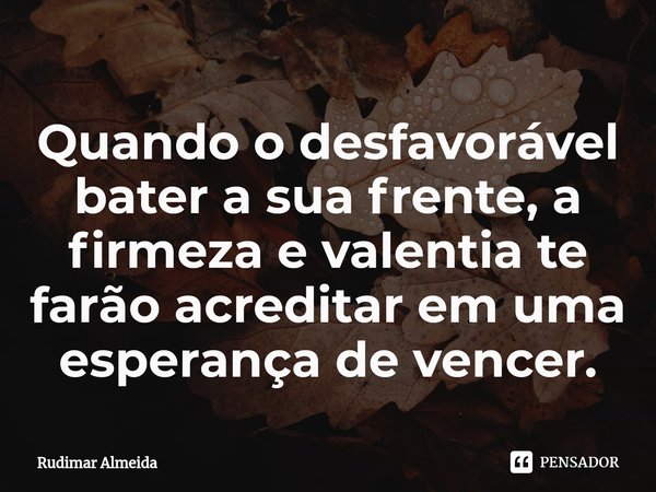 Quando o desfavorável bater a sua frente, a firmeza e valentia te farão acreditar em uma esperança de vencer.... Frase de Rudimar Almeida.
