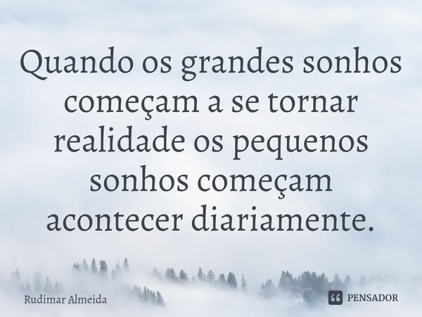 Quando os grandes sonhos começam a se tornar realidade os pequenos sonhos começam acontecer diariamente.... Frase de Rudimar Almeida.