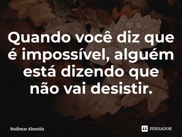 ⁠Quando você diz que é impossível, alguém está dizendo que não vai desistir.... Frase de Rudimar Almeida.