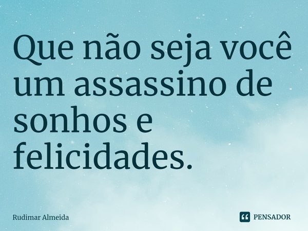 Que não seja você um assassino de sonhos e felicidades.⁠... Frase de Rudimar Almeida.