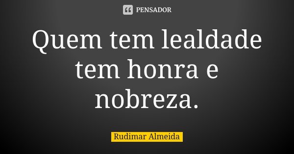 Quem tem lealdade tem honra e nobreza.... Frase de Rudimar Almeida.