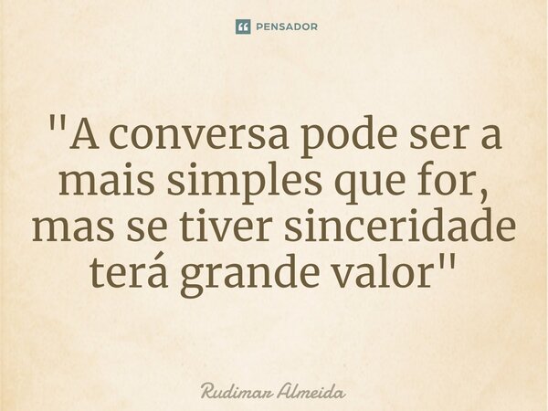 ⁠"A conversa pode ser a mais simples que for, mas se tiver sinceridade terá grande valor"... Frase de Rudimar Almeida.