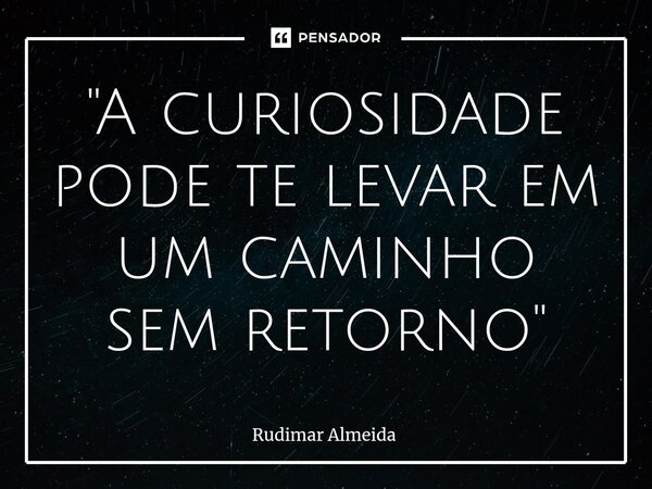 ⁠"A curiosidade pode te levar em um caminho sem retorno"... Frase de Rudimar Almeida.