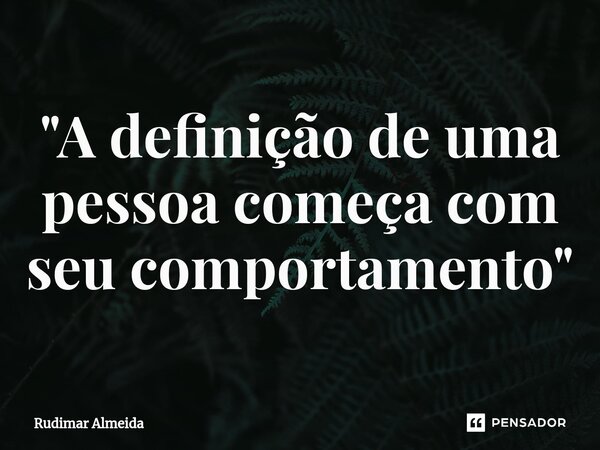 "A definição de uma pessoa começa com seu comportamento"⁠... Frase de Rudimar Almeida.