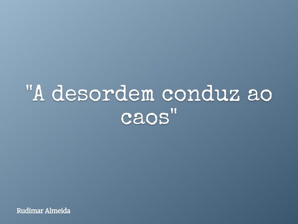 "A desordem conduz ao caos"... Frase de Rudimar Almeida.
