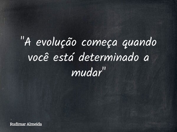 ⁠"A evolução começa quando você está determinado a mudar"... Frase de Rudimar Almeida.