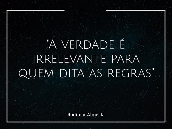 "A verdade é irrelevante para quem dita as regras"... Frase de Rudimar Almeida.