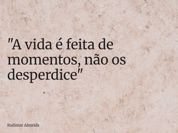 "A vida é feita de momentos, não os desperdice"... Frase de Rudimar Almeida.