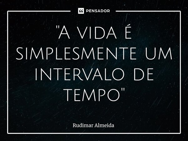⁠"A vida é simplesmente um intervalo de tempo"... Frase de Rudimar Almeida.