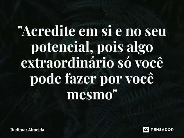 ⁠"Acredite em si e no seu potencial, pois algo extraordinário só você pode fazer por você mesmo"... Frase de Rudimar Almeida.