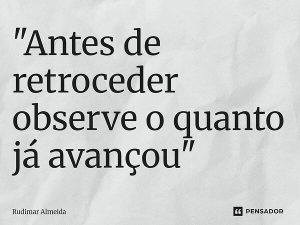 ⁠"Antes de retroceder observe o quanto já avançou"... Frase de Rudimar Almeida.