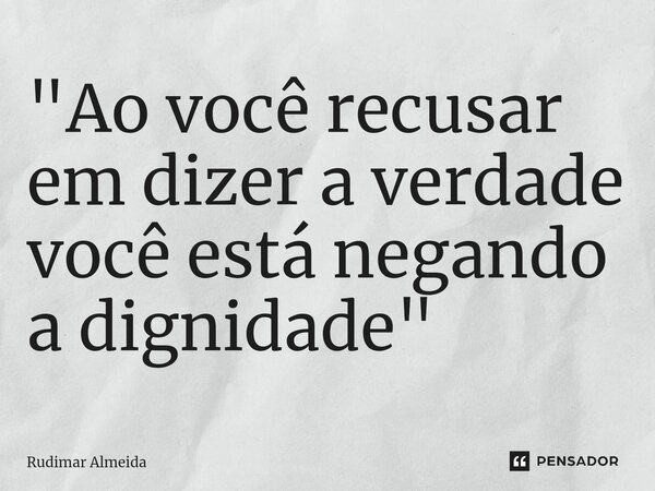 ⁠"Ao você recusar em dizer a verdade você está negando a dignidade"... Frase de Rudimar Almeida.