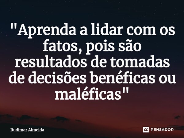 ⁠"Aprenda a lidar com os fatos, pois são resultados de tomadas de decisões benéficas ou maléficas"... Frase de Rudimar Almeida.