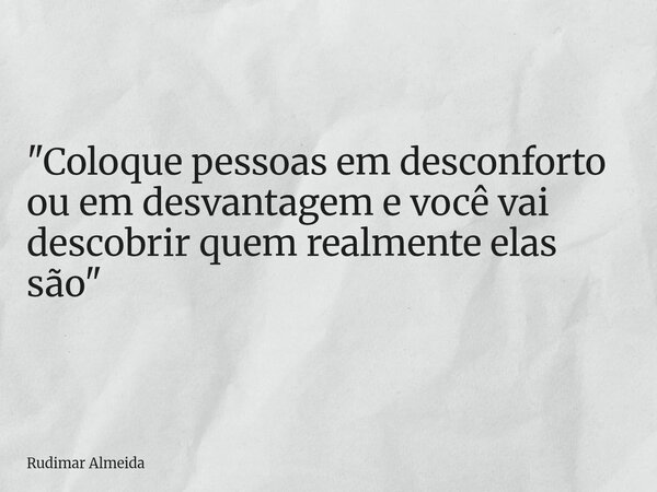 "Coloque pessoas em desconforto ou em desvantagem e você vai descobrir quem realmente elas são"... Frase de Rudimar Almeida.