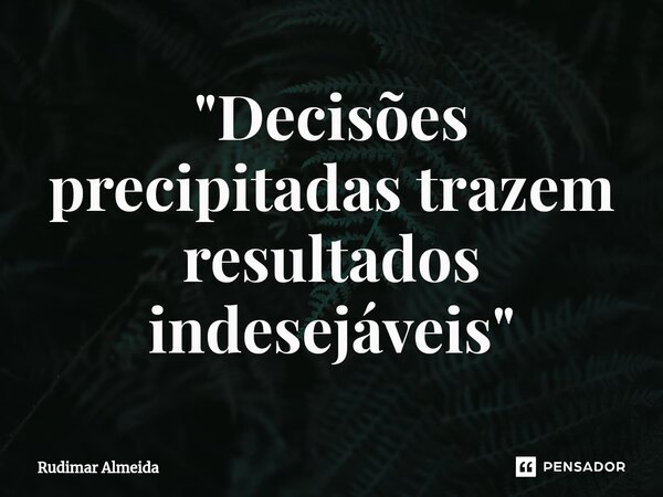⁠"Decisões precipitadas trazem resultados indesejáveis"... Frase de Rudimar Almeida.