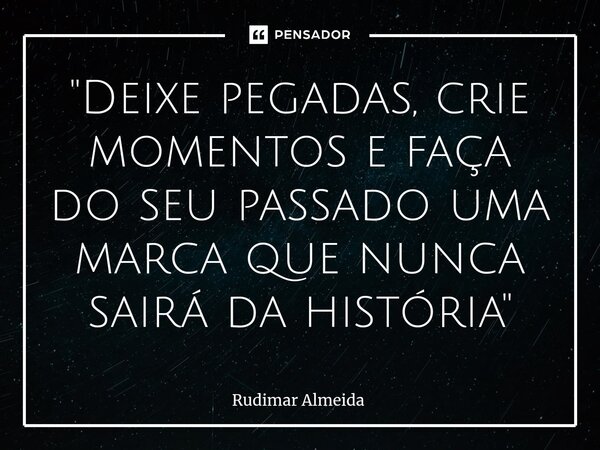 ⁠"Deixe pegadas, crie momentos e faça do seu passado uma marca que nunca sairá da história"... Frase de Rudimar Almeida.