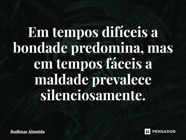 ⁠Em tempos difíceis a bondade predomina, mas em tempos fáceis a maldade prevalece silenciosamente.... Frase de Rudimar Almeida.