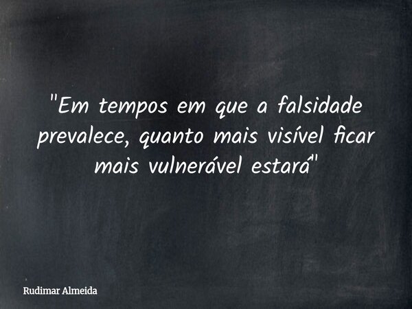 "Em tempos em que a falsidade prevalece, quanto mais visível ficar mais vulnerável estará"... Frase de Rudimar Almeida.
