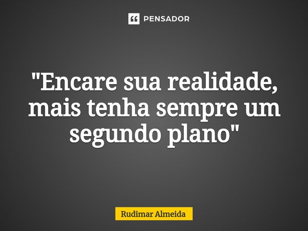 "⁠Encare sua realidade, mais tenha sempre um segundo plano"... Frase de Rudimar Almeida.