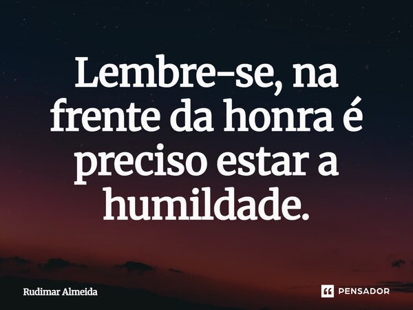 Lembre-se, na frente da honra é preciso estar a humildade.... Frase de Rudimar Almeida.