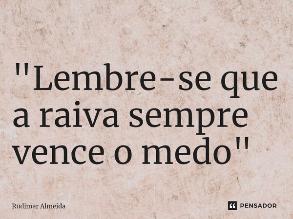⁠"Lembre-se que a raiva sempre vence o medo"... Frase de Rudimar Almeida.