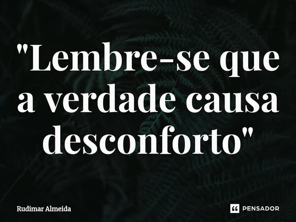 ⁠"Lembre-se que a verdade causa desconforto"... Frase de Rudimar Almeida.