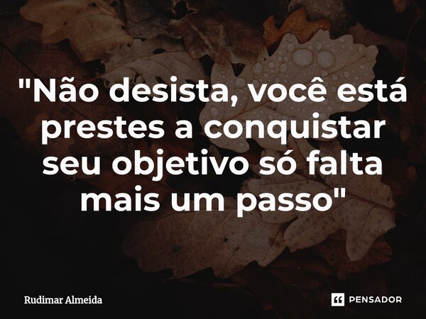 "Não desista, você está prestes a conquistar seu objetivo só falta mais um passo"⁠... Frase de Rudimar Almeida.