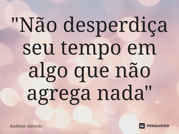 ⁠"Não desperdiça seu tempo em algo que não agrega nada"... Frase de Rudimar Almeida.