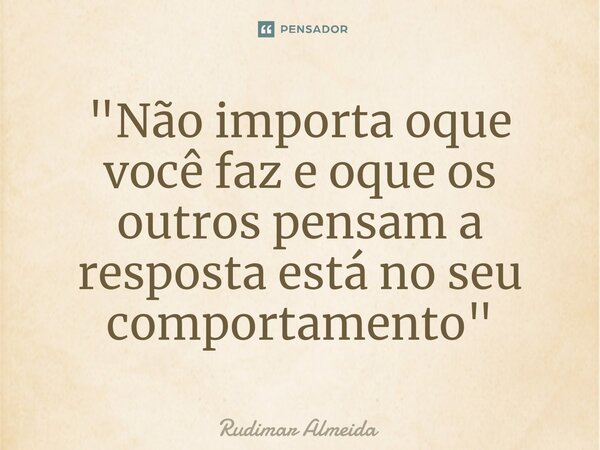 ⁠"Não importa oque você faz e oque os outros pensam a resposta está no seu comportamento"... Frase de Rudimar Almeida.