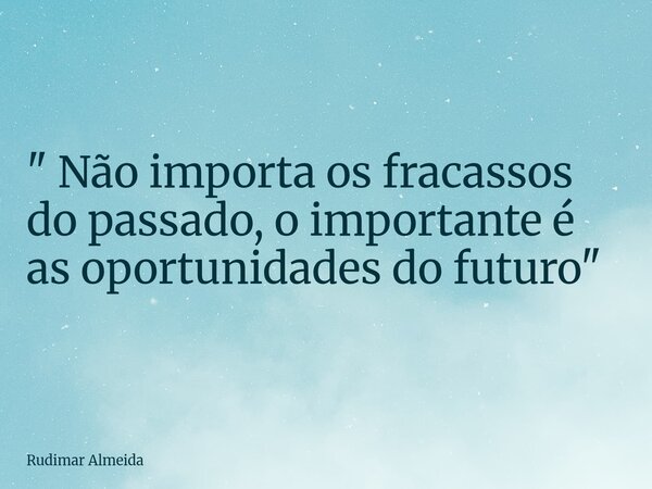 " Não importa os fracassos do passado, o importante é as oportunidades do futuro"... Frase de Rudimar Almeida.