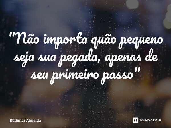 ⁠"Não importa quão pequeno seja sua pegada, apenas de seu primeiro passo"... Frase de Rudimar Almeida.