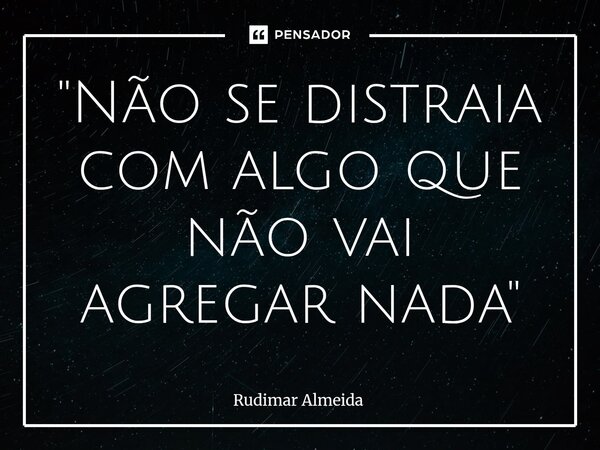 ⁠"Não se distraia com algo que não vai agregar nada"... Frase de Rudimar Almeida.