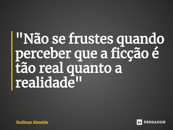 "Não se frustes quando perceber que a ficção é tão real quanto a realidade"⁠... Frase de Rudimar Almeida.