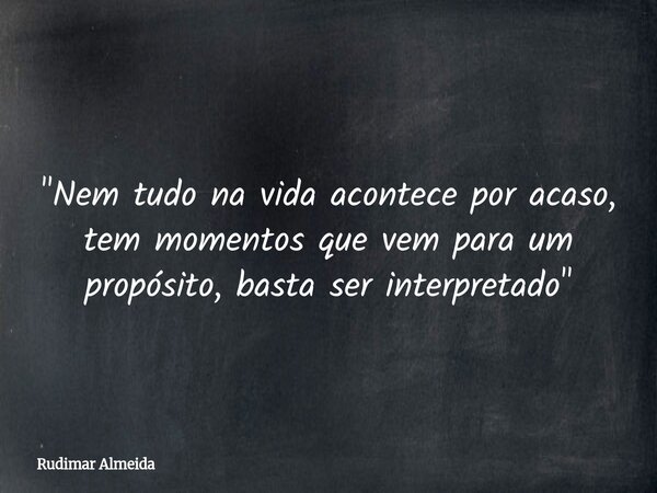 "Nem tudo na vida acontece por acaso, tem momentos que vem para um propósito, basta ser interpretado"... Frase de Rudimar Almeida.