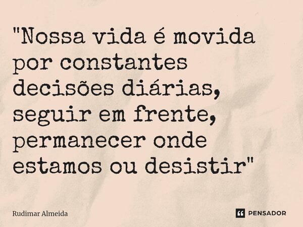 ⁠"Nossa vida é movida por constantes decisões diárias, seguir em frente, permanecer onde estamos ou desistir"... Frase de Rudimar Almeida.