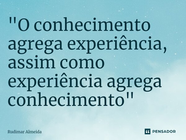 ⁠"O conhecimento agrega experiência, assim como experiência agrega conhecimento"... Frase de Rudimar Almeida.